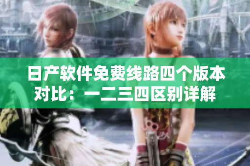 日产软件免费线路四个版本对比：一二三四区别详解