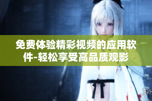 免费体验精彩视频的应用软件-轻松享受高品质观影