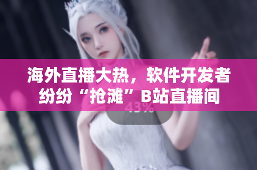 海外直播大热，软件开发者纷纷“抢滩”B站直播间