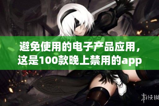 避免使用的电子产品应用，这是100款晚上禁用的app清单