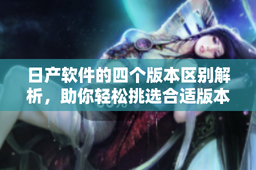 日产软件的四个版本区别解析，助你轻松挑选合适版本