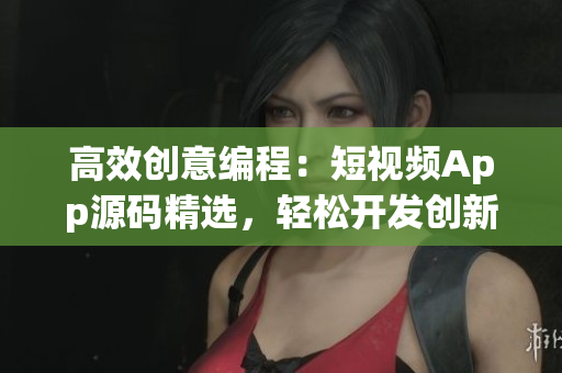 高效创意编程：短视频App源码精选，轻松开发创新软件