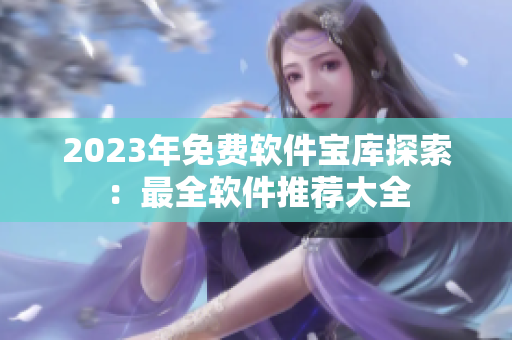 2023年免费软件宝库探索：最全软件推荐大全