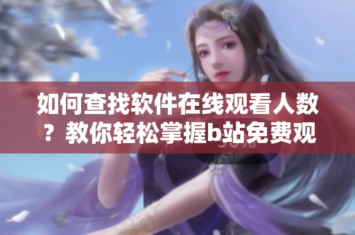 如何查找软件在线观看人数？教你轻松掌握b站免费观看数据