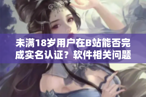 未满18岁用户在B站能否完成实名认证？软件相关问题解析