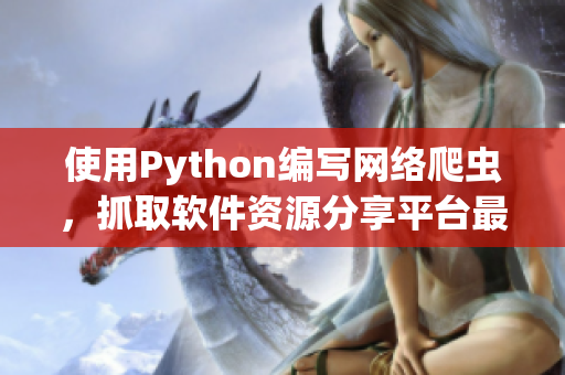 使用Python编写网络爬虫，抓取软件资源分享平台最新内容