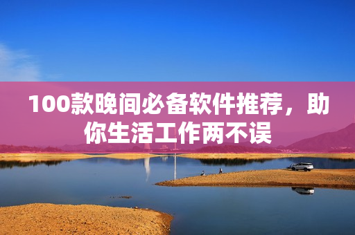 100款晚间必备软件推荐，助你生活工作两不误