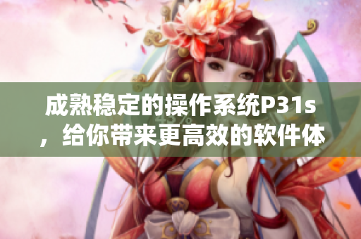成熟稳定的操作系统P31s，给你带来更高效的软件体验