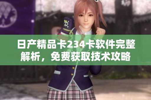 日产精品卡234卡软件完整解析，免费获取技术攻略