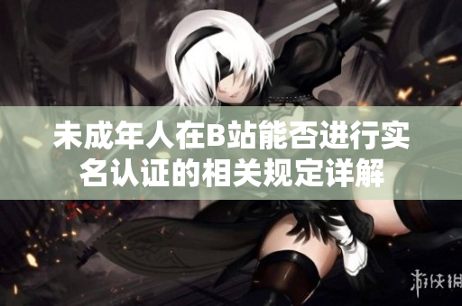 未成年人在B站能否进行实名认证的相关规定详解