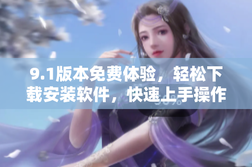 9.1版本免费体验，轻松下载安装软件，快速上手操作