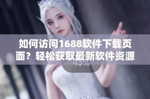 如何访问1688软件下载页面？轻松获取最新软件资源