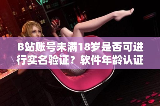 B站账号未满18岁是否可进行实名验证？软件年龄认证机制研究