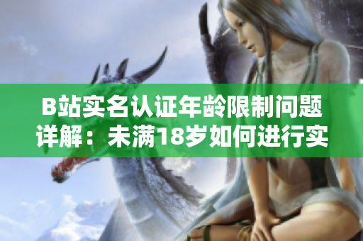 B站实名认证年龄限制问题详解：未满18岁如何进行实名认证？