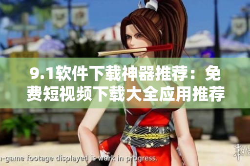 9.1软件下载神器推荐：免费短视频下载大全应用推荐