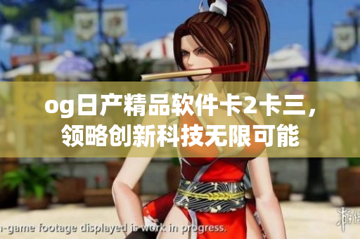 og日产精品软件卡2卡三，领略创新科技无限可能