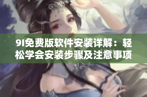 9I免费版软件安装详解：轻松学会安装步骤及注意事项
