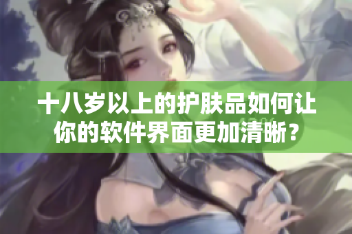 十八岁以上的护肤品如何让你的软件界面更加清晰？
