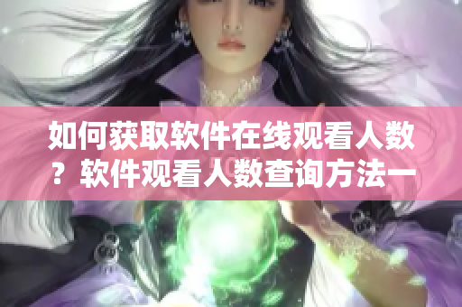 如何获取软件在线观看人数？软件观看人数查询方法一网打尽