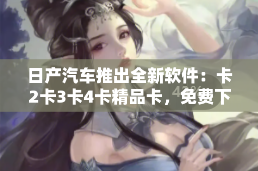 日产汽车推出全新软件：卡2卡3卡4卡精品卡，免费下载享受智能出行