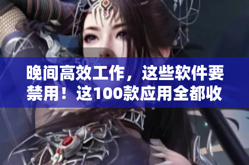 晚间高效工作，这些软件要禁用！这100款应用全都收录
