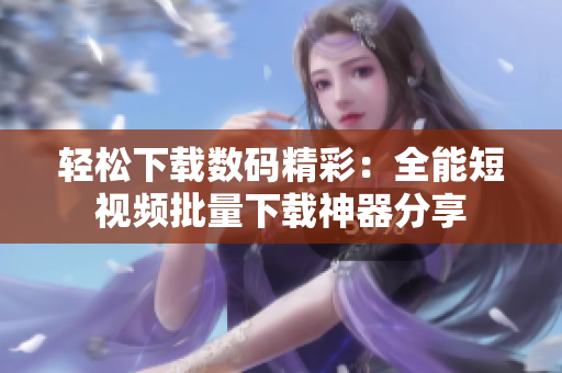 轻松下载数码精彩：全能短视频批量下载神器分享