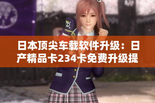 日本顶尖车载软件升级：日产精品卡234卡免费升级提升用户体验