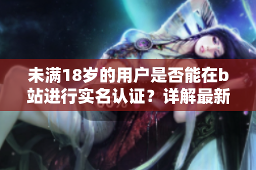 未满18岁的用户是否能在b站进行实名认证？详解最新软件实名认证政策