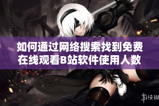 如何通过网络搜索找到免费在线观看B站软件使用人数？