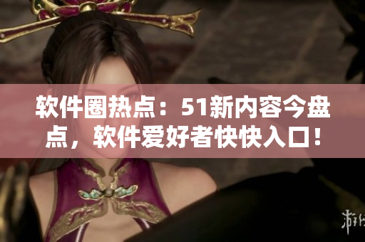 软件圈热点：51新内容今盘点，软件爱好者快快入口！