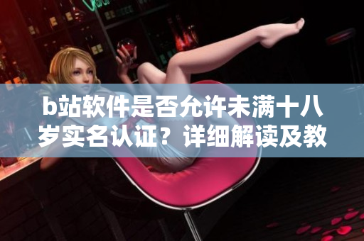 b站软件是否允许未满十八岁实名认证？详细解读及教程