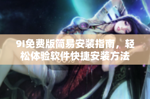 9I免费版简易安装指南，轻松体验软件快捷安装方法