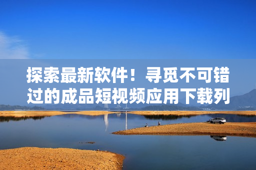 探索最新软件！寻觅不可错过的成品短视频应用下载列表