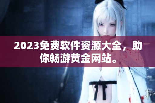 2023免费软件资源大全，助你畅游黄金网站。
