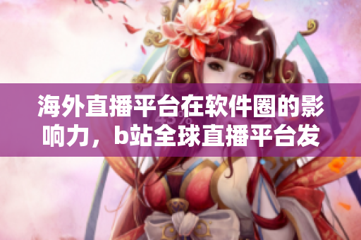 海外直播平台在软件圈的影响力，b站全球直播平台发展前景。