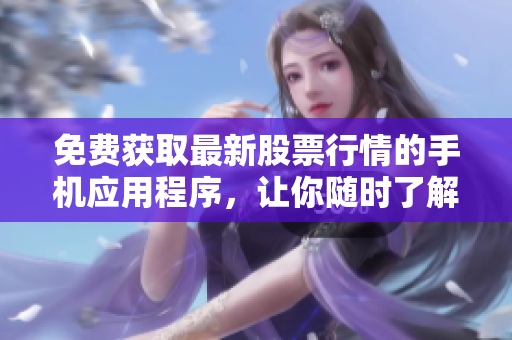 免费获取最新股票行情的手机应用程序，让你随时了解股市动向