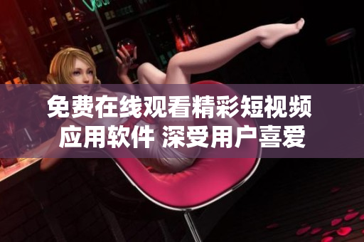 免费在线观看精彩短视频 应用软件 深受用户喜爱