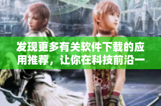 发现更多有关软件下载的应用推荐，让你在科技前沿一步领先