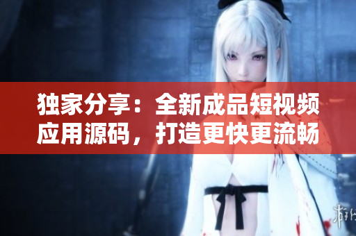 独家分享：全新成品短视频应用源码，打造更快更流畅的视频编程体验