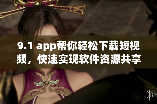 9.1 app帮你轻松下载短视频，快速实现软件资源共享