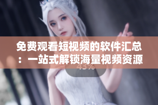 免费观看短视频的软件汇总：一站式解锁海量视频资源