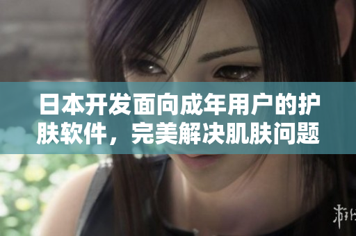 日本开发面向成年用户的护肤软件，完美解决肌肤问题