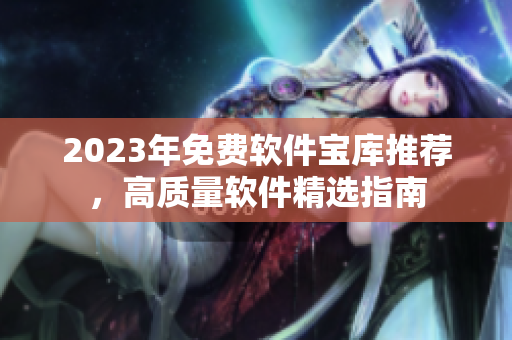 2023年免费软件宝库推荐，高质量软件精选指南