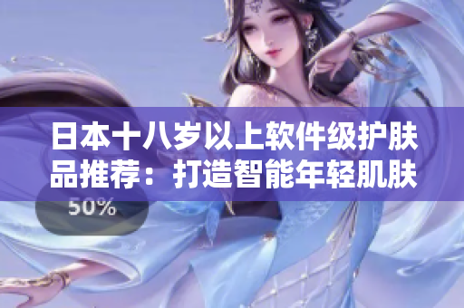 日本十八岁以上软件级护肤品推荐：打造智能年轻肌肤