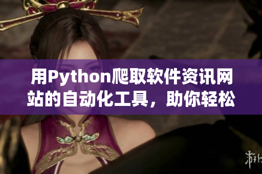 用Python爬取软件资讯网站的自动化工具，助你轻松获取最新软件动态