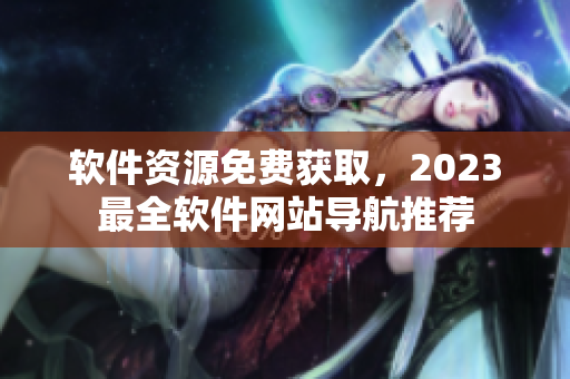 软件资源免费获取，2023最全软件网站导航推荐
