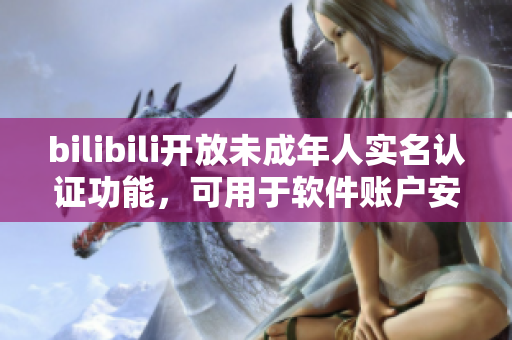 bilibili开放未成年人实名认证功能，可用于软件账户安全管理