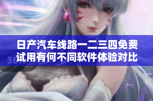 日产汽车线路一二三四免费试用有何不同软件体验对比
