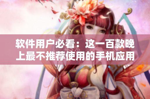 软件用户必看：这一百款晚上最不推荐使用的手机应用汇总