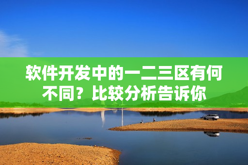 软件开发中的一二三区有何不同？比较分析告诉你